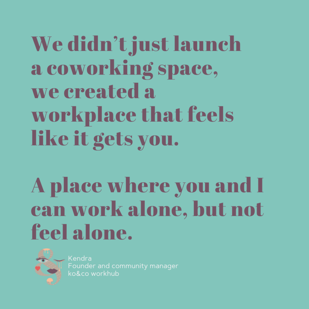 Kendra Founder and community manager ko&co workhub We didn’t just launch a coworking space, we created a workplace that feels like it gets you. A place where you and I can work alone, but not feel alone.